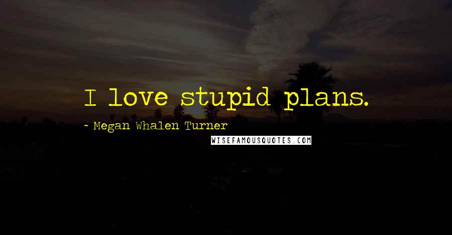Megan Whalen Turner Quotes: I love stupid plans.