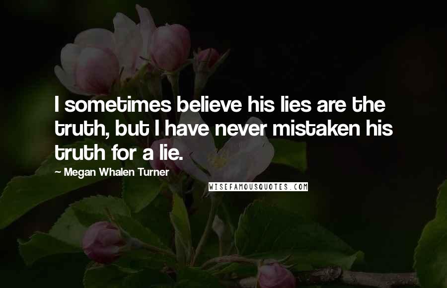 Megan Whalen Turner Quotes: I sometimes believe his lies are the truth, but I have never mistaken his truth for a lie.