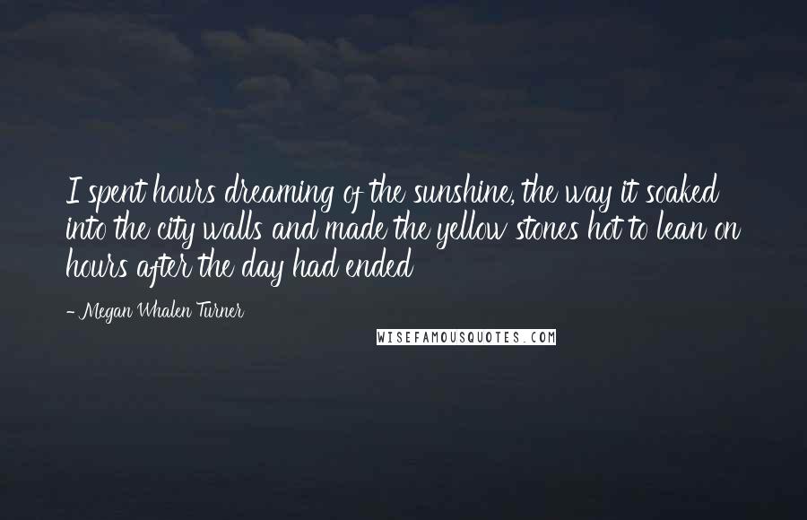 Megan Whalen Turner Quotes: I spent hours dreaming of the sunshine, the way it soaked into the city walls and made the yellow stones hot to lean on hours after the day had ended