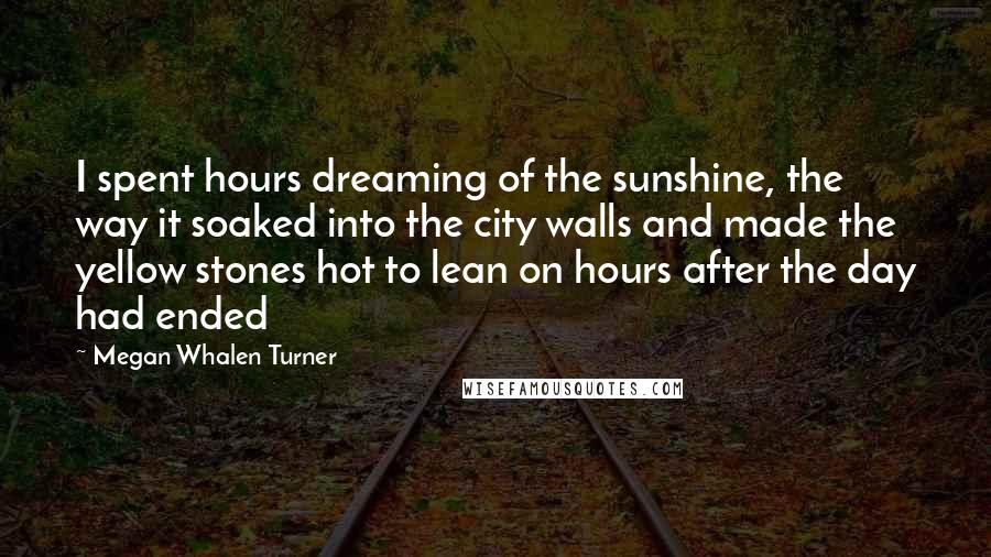 Megan Whalen Turner Quotes: I spent hours dreaming of the sunshine, the way it soaked into the city walls and made the yellow stones hot to lean on hours after the day had ended