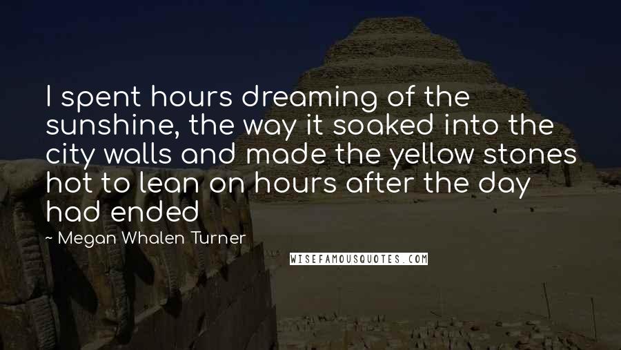 Megan Whalen Turner Quotes: I spent hours dreaming of the sunshine, the way it soaked into the city walls and made the yellow stones hot to lean on hours after the day had ended