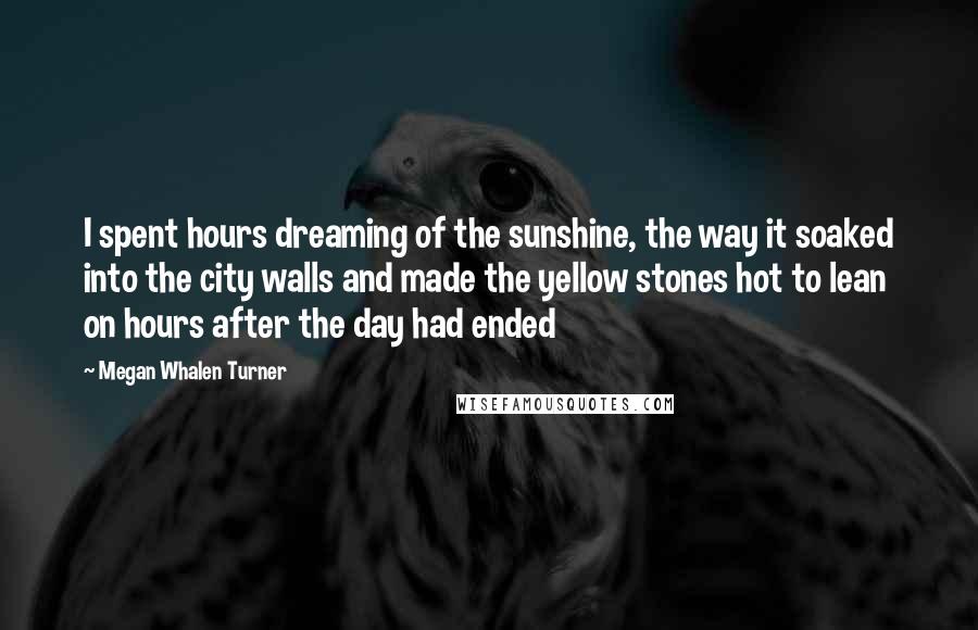 Megan Whalen Turner Quotes: I spent hours dreaming of the sunshine, the way it soaked into the city walls and made the yellow stones hot to lean on hours after the day had ended