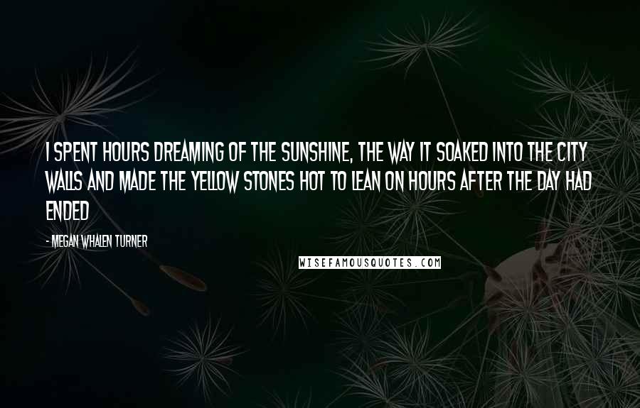 Megan Whalen Turner Quotes: I spent hours dreaming of the sunshine, the way it soaked into the city walls and made the yellow stones hot to lean on hours after the day had ended