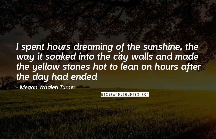 Megan Whalen Turner Quotes: I spent hours dreaming of the sunshine, the way it soaked into the city walls and made the yellow stones hot to lean on hours after the day had ended