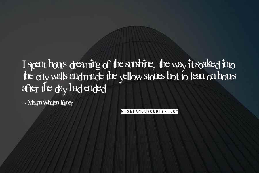 Megan Whalen Turner Quotes: I spent hours dreaming of the sunshine, the way it soaked into the city walls and made the yellow stones hot to lean on hours after the day had ended