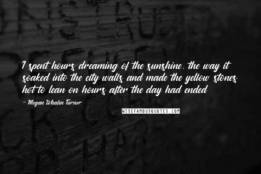 Megan Whalen Turner Quotes: I spent hours dreaming of the sunshine, the way it soaked into the city walls and made the yellow stones hot to lean on hours after the day had ended