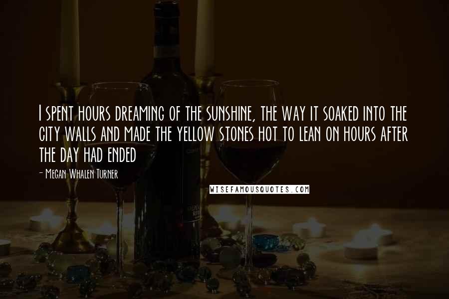 Megan Whalen Turner Quotes: I spent hours dreaming of the sunshine, the way it soaked into the city walls and made the yellow stones hot to lean on hours after the day had ended