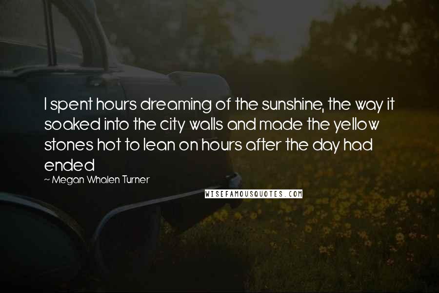 Megan Whalen Turner Quotes: I spent hours dreaming of the sunshine, the way it soaked into the city walls and made the yellow stones hot to lean on hours after the day had ended