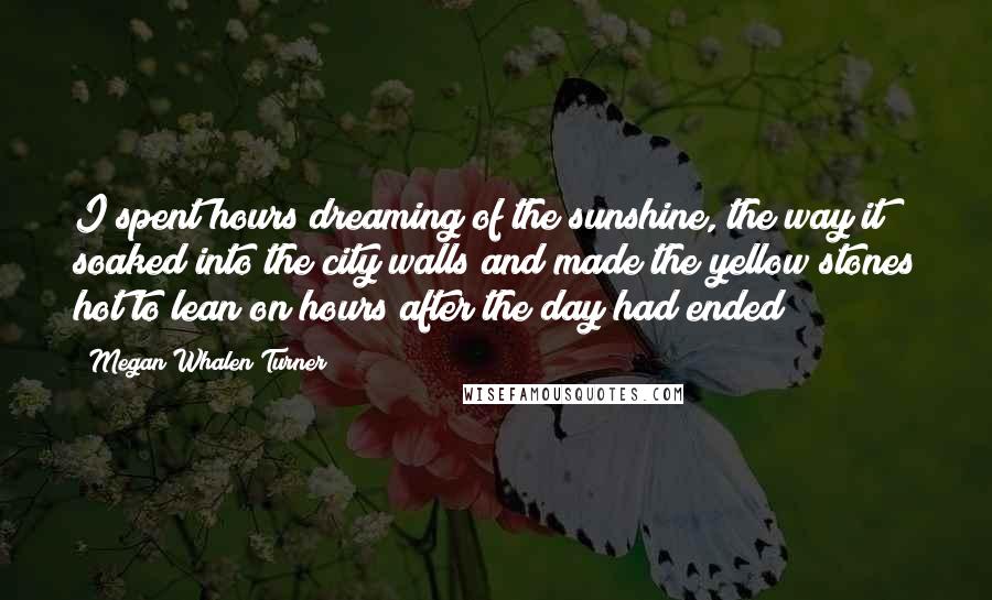 Megan Whalen Turner Quotes: I spent hours dreaming of the sunshine, the way it soaked into the city walls and made the yellow stones hot to lean on hours after the day had ended