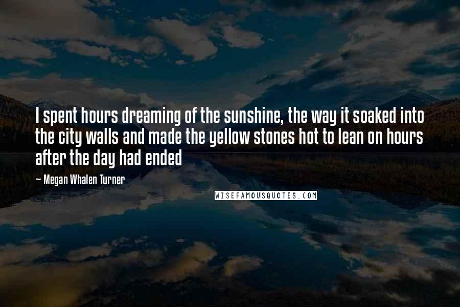 Megan Whalen Turner Quotes: I spent hours dreaming of the sunshine, the way it soaked into the city walls and made the yellow stones hot to lean on hours after the day had ended