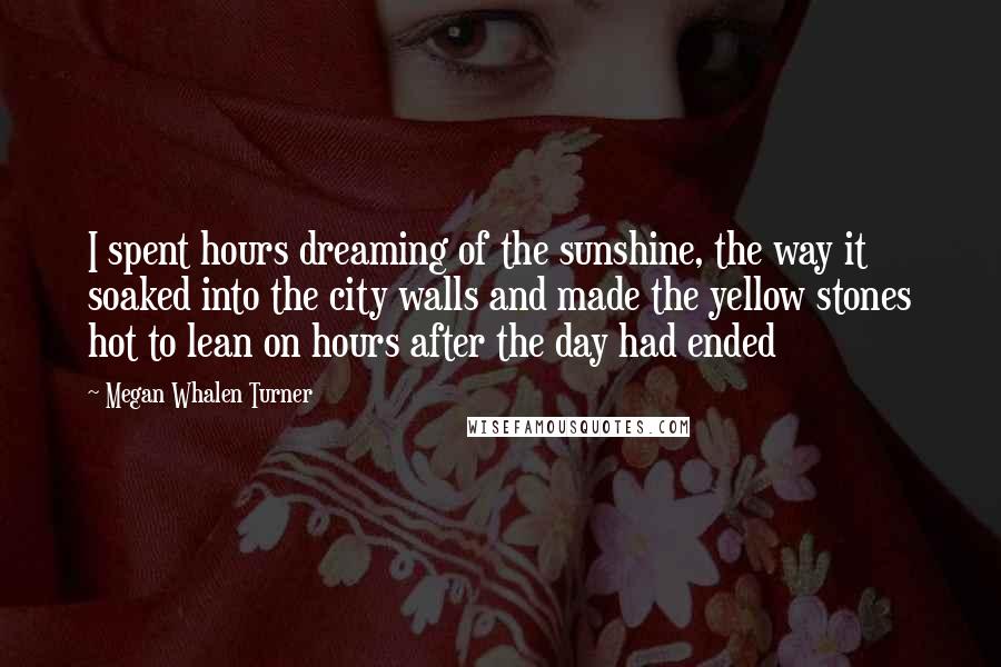 Megan Whalen Turner Quotes: I spent hours dreaming of the sunshine, the way it soaked into the city walls and made the yellow stones hot to lean on hours after the day had ended