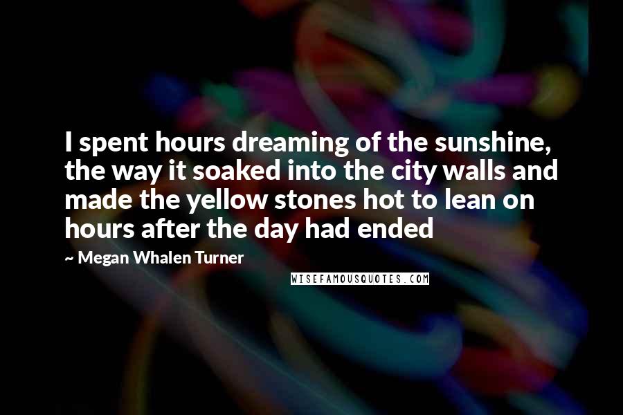 Megan Whalen Turner Quotes: I spent hours dreaming of the sunshine, the way it soaked into the city walls and made the yellow stones hot to lean on hours after the day had ended