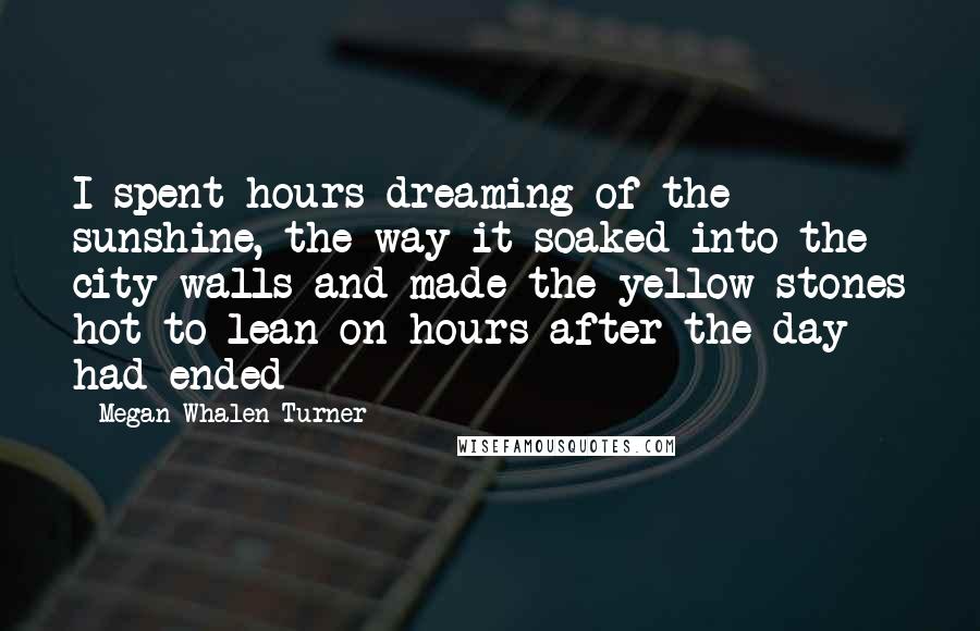 Megan Whalen Turner Quotes: I spent hours dreaming of the sunshine, the way it soaked into the city walls and made the yellow stones hot to lean on hours after the day had ended