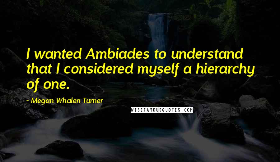 Megan Whalen Turner Quotes: I wanted Ambiades to understand that I considered myself a hierarchy of one.