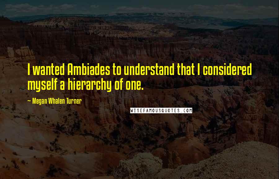 Megan Whalen Turner Quotes: I wanted Ambiades to understand that I considered myself a hierarchy of one.