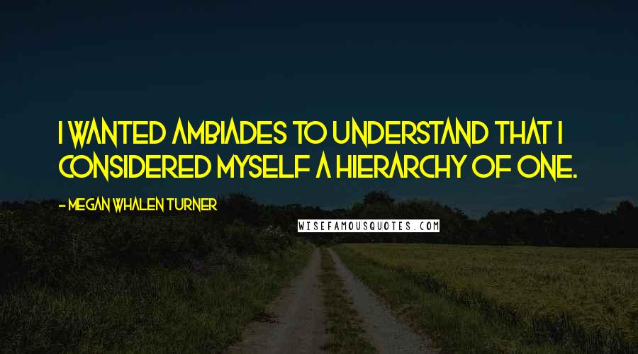 Megan Whalen Turner Quotes: I wanted Ambiades to understand that I considered myself a hierarchy of one.