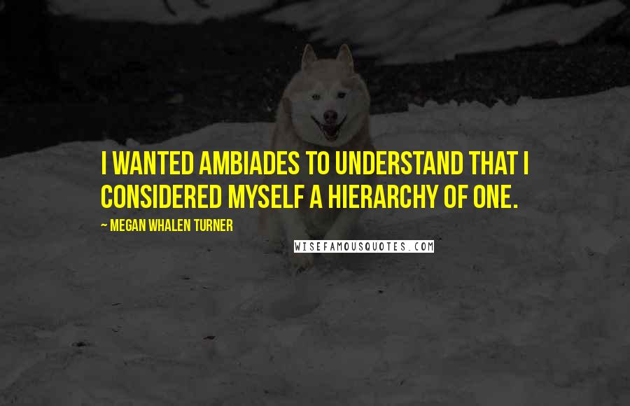 Megan Whalen Turner Quotes: I wanted Ambiades to understand that I considered myself a hierarchy of one.