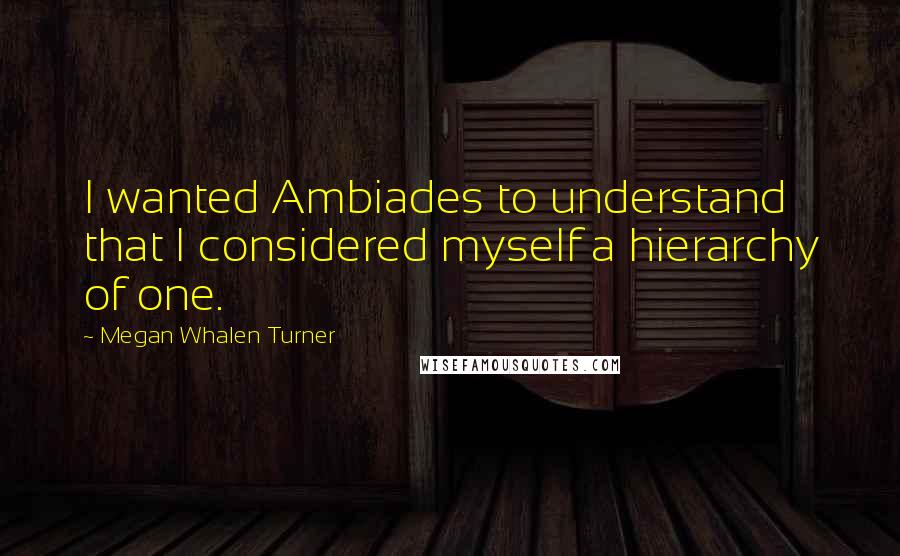 Megan Whalen Turner Quotes: I wanted Ambiades to understand that I considered myself a hierarchy of one.