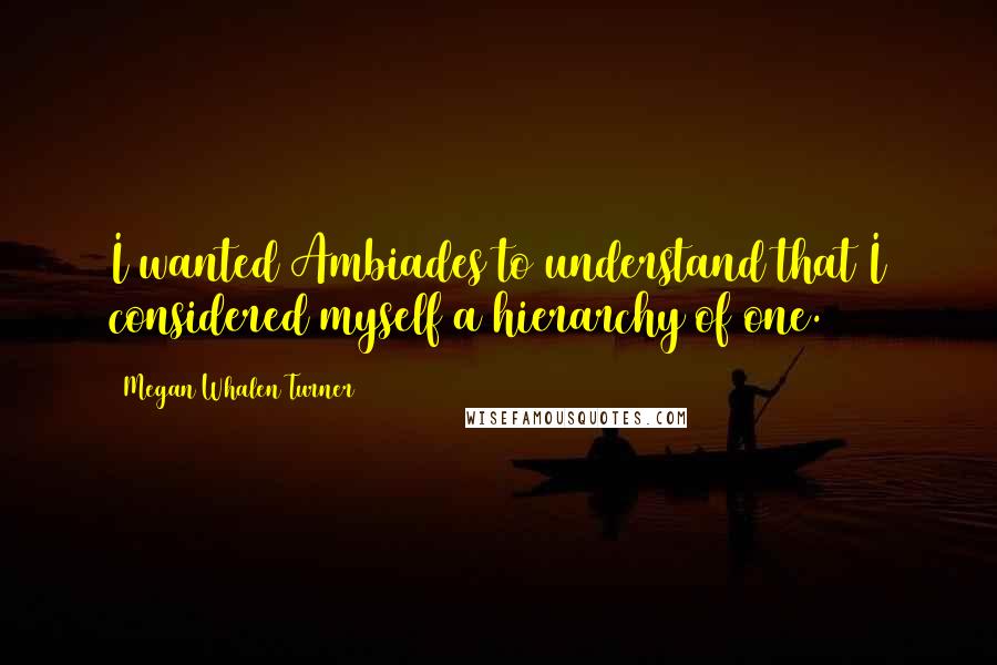 Megan Whalen Turner Quotes: I wanted Ambiades to understand that I considered myself a hierarchy of one.