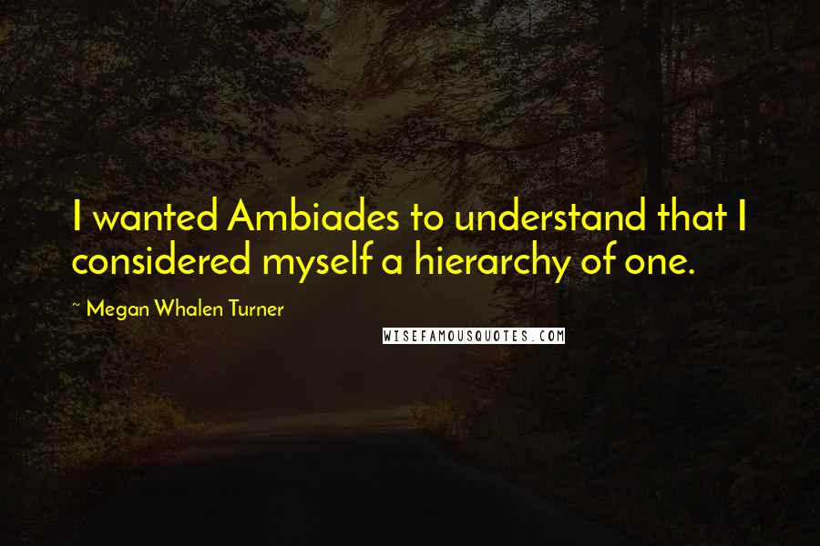 Megan Whalen Turner Quotes: I wanted Ambiades to understand that I considered myself a hierarchy of one.