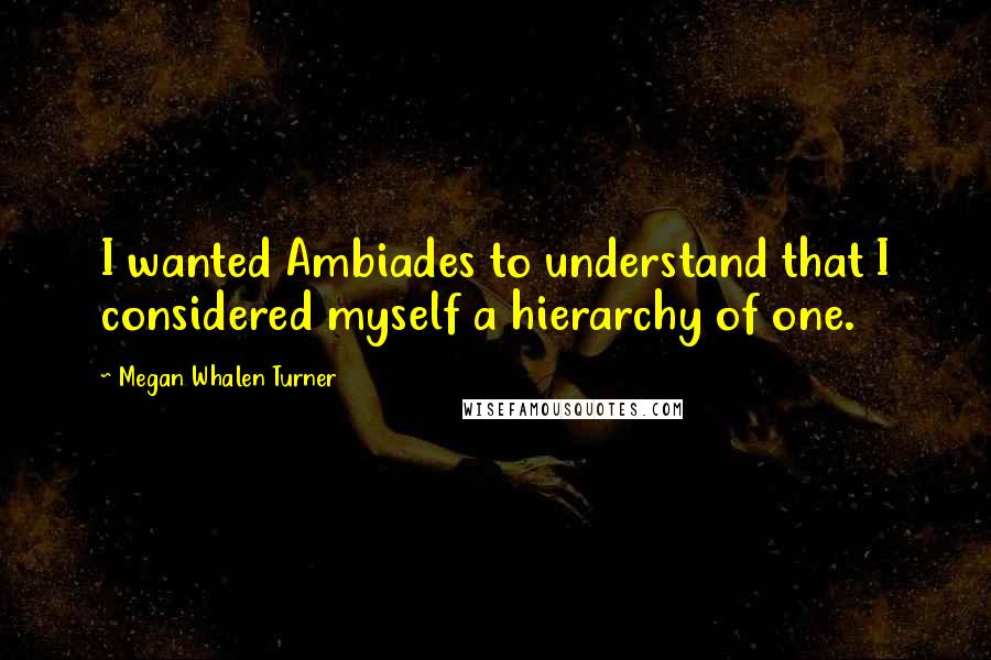 Megan Whalen Turner Quotes: I wanted Ambiades to understand that I considered myself a hierarchy of one.