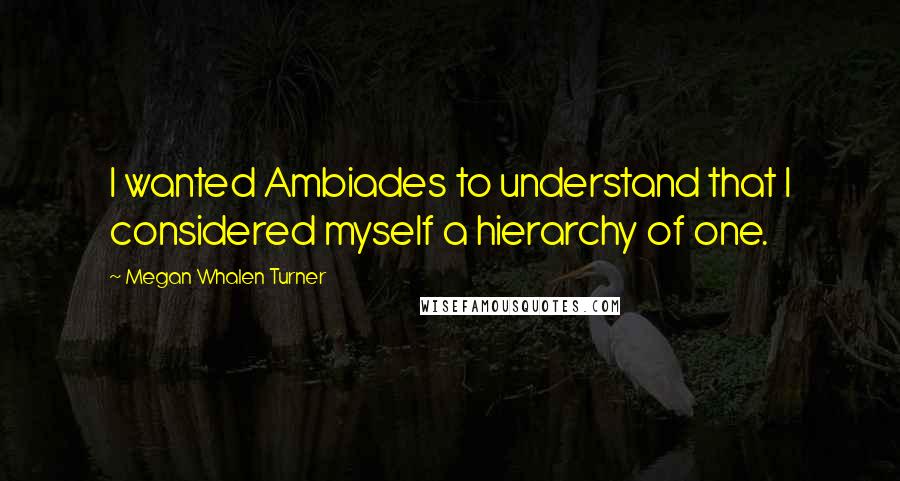 Megan Whalen Turner Quotes: I wanted Ambiades to understand that I considered myself a hierarchy of one.