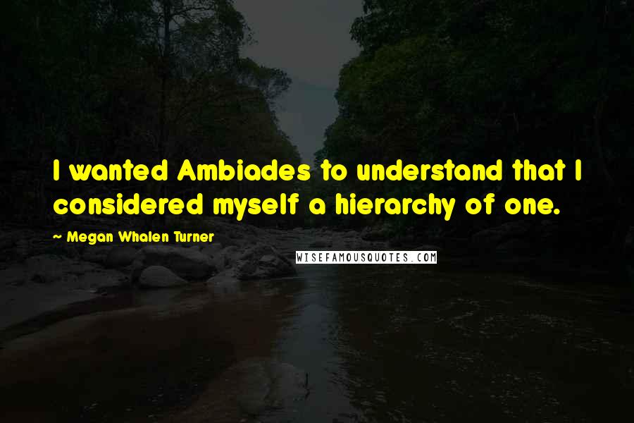Megan Whalen Turner Quotes: I wanted Ambiades to understand that I considered myself a hierarchy of one.