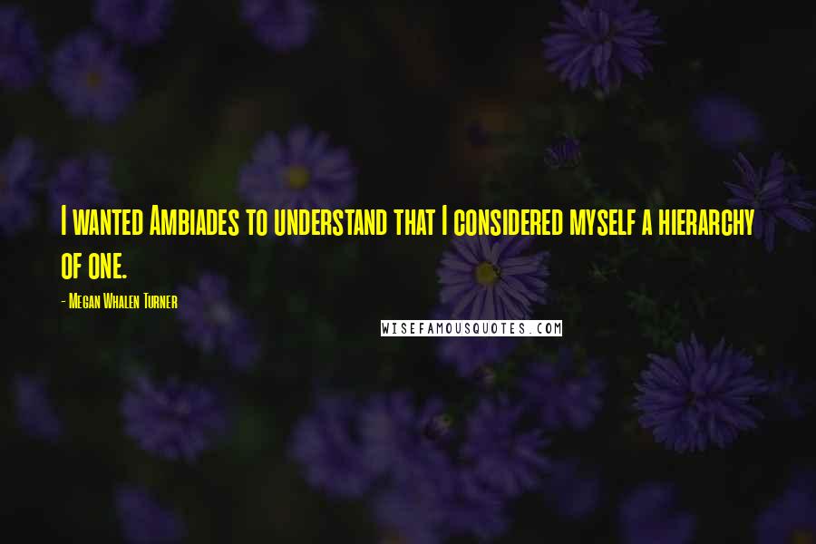 Megan Whalen Turner Quotes: I wanted Ambiades to understand that I considered myself a hierarchy of one.