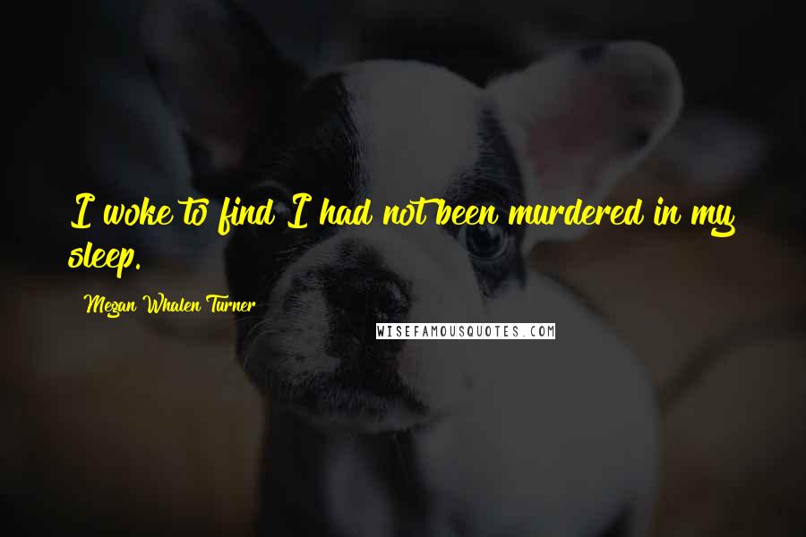 Megan Whalen Turner Quotes: I woke to find I had not been murdered in my sleep.