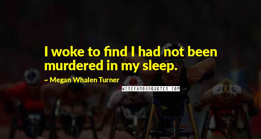 Megan Whalen Turner Quotes: I woke to find I had not been murdered in my sleep.