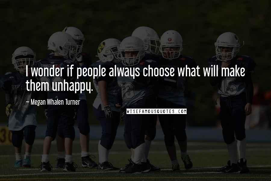 Megan Whalen Turner Quotes: I wonder if people always choose what will make them unhappy.