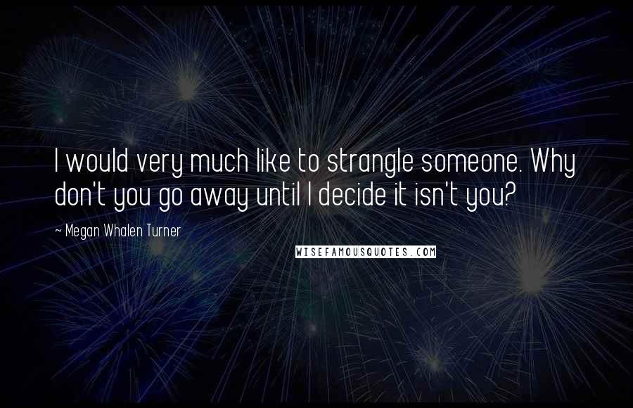 Megan Whalen Turner Quotes: I would very much like to strangle someone. Why don't you go away until I decide it isn't you?