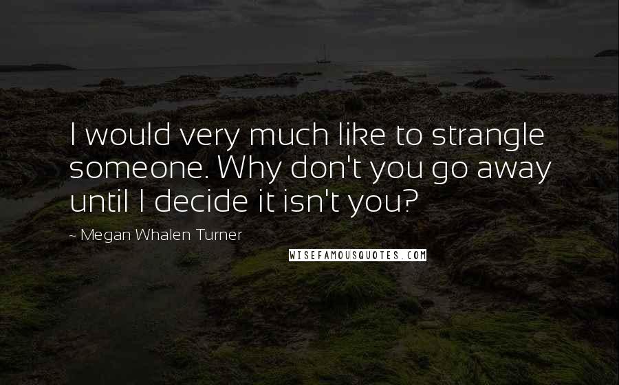 Megan Whalen Turner Quotes: I would very much like to strangle someone. Why don't you go away until I decide it isn't you?