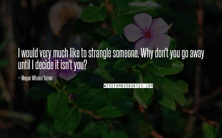 Megan Whalen Turner Quotes: I would very much like to strangle someone. Why don't you go away until I decide it isn't you?