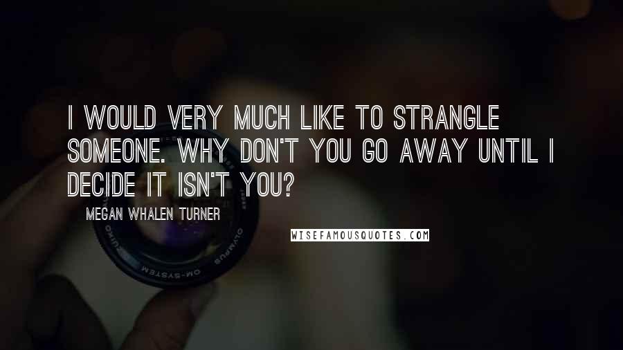 Megan Whalen Turner Quotes: I would very much like to strangle someone. Why don't you go away until I decide it isn't you?