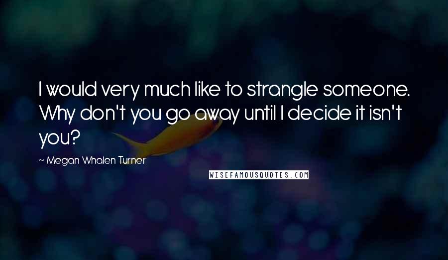 Megan Whalen Turner Quotes: I would very much like to strangle someone. Why don't you go away until I decide it isn't you?