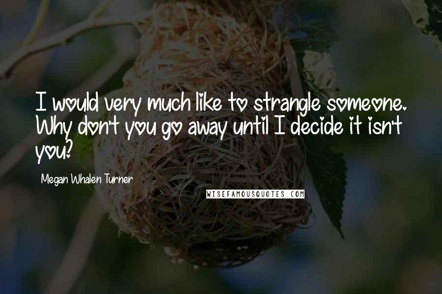 Megan Whalen Turner Quotes: I would very much like to strangle someone. Why don't you go away until I decide it isn't you?