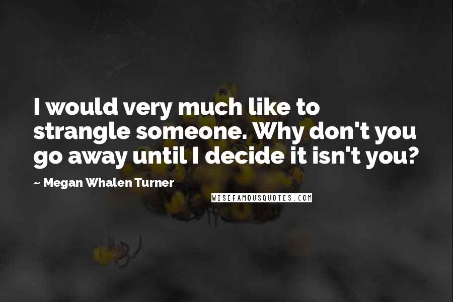 Megan Whalen Turner Quotes: I would very much like to strangle someone. Why don't you go away until I decide it isn't you?