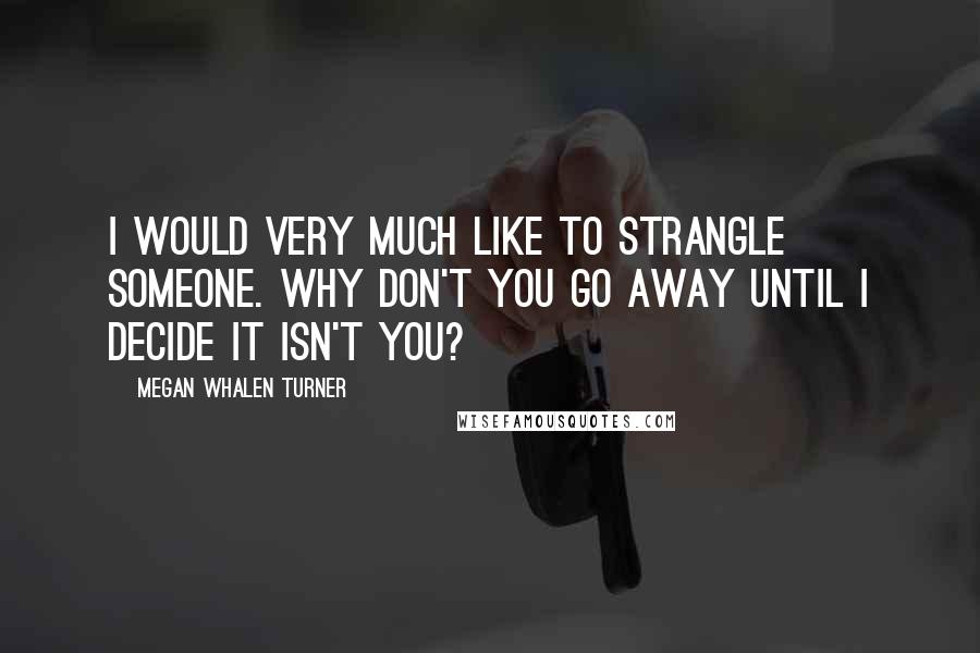 Megan Whalen Turner Quotes: I would very much like to strangle someone. Why don't you go away until I decide it isn't you?