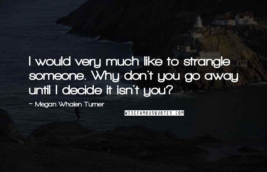 Megan Whalen Turner Quotes: I would very much like to strangle someone. Why don't you go away until I decide it isn't you?