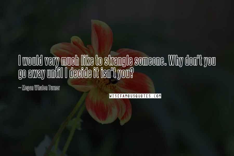 Megan Whalen Turner Quotes: I would very much like to strangle someone. Why don't you go away until I decide it isn't you?