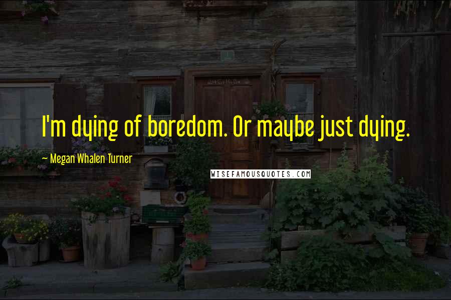 Megan Whalen Turner Quotes: I'm dying of boredom. Or maybe just dying.