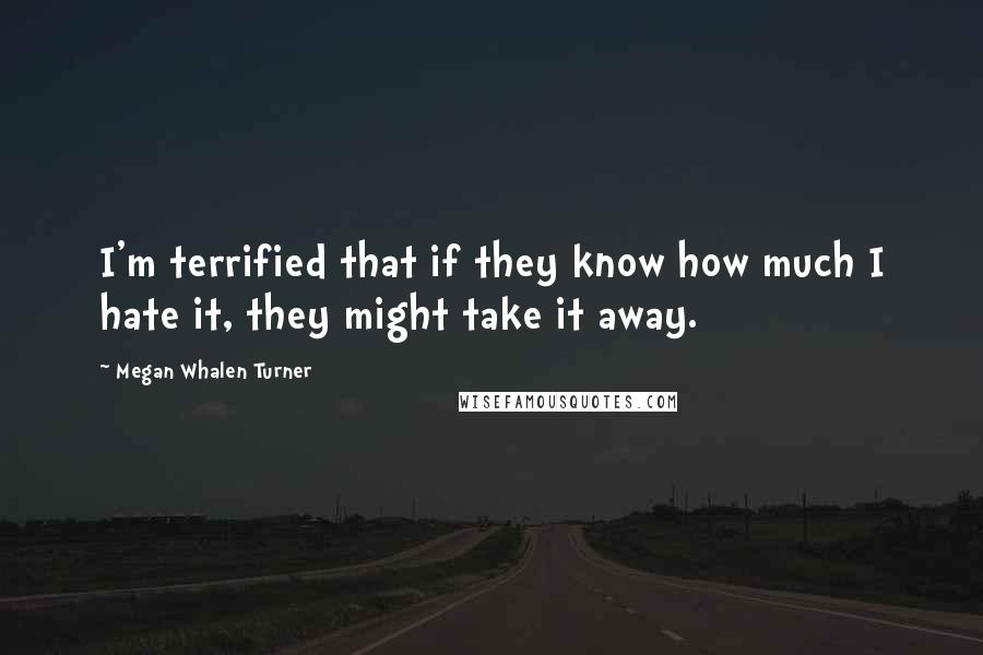Megan Whalen Turner Quotes: I'm terrified that if they know how much I hate it, they might take it away.