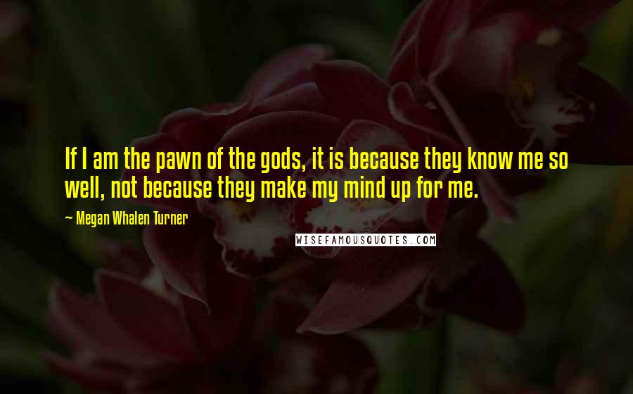 Megan Whalen Turner Quotes: If I am the pawn of the gods, it is because they know me so well, not because they make my mind up for me.