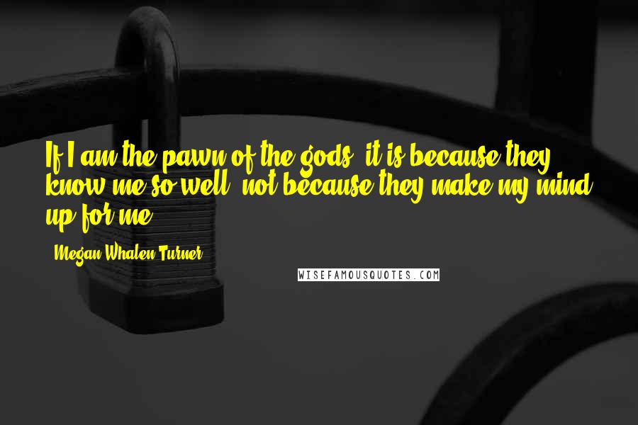 Megan Whalen Turner Quotes: If I am the pawn of the gods, it is because they know me so well, not because they make my mind up for me.