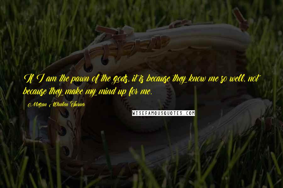 Megan Whalen Turner Quotes: If I am the pawn of the gods, it is because they know me so well, not because they make my mind up for me.