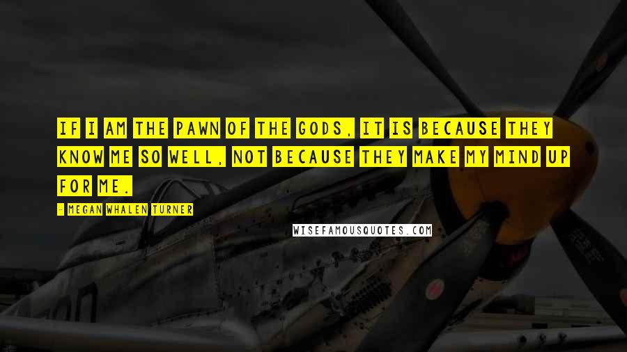 Megan Whalen Turner Quotes: If I am the pawn of the gods, it is because they know me so well, not because they make my mind up for me.