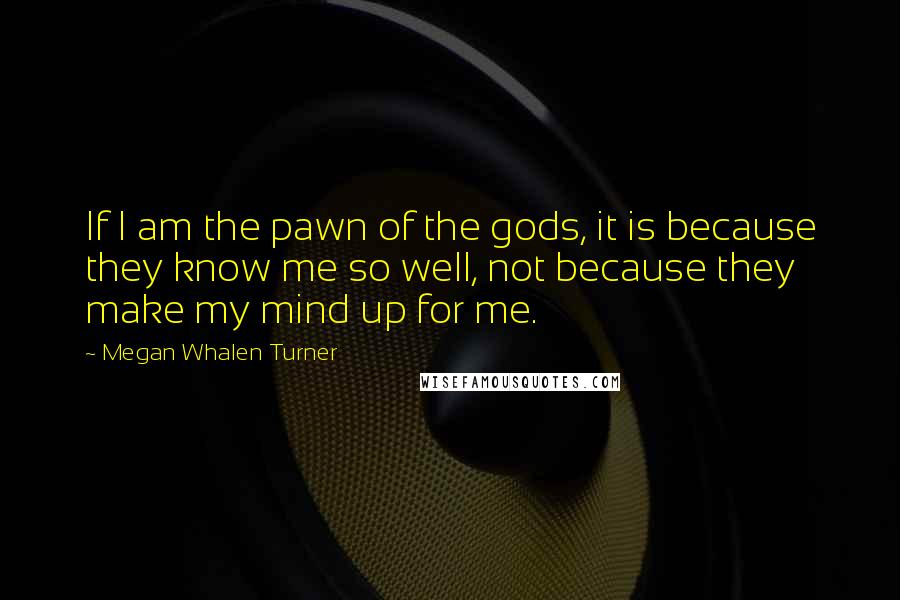 Megan Whalen Turner Quotes: If I am the pawn of the gods, it is because they know me so well, not because they make my mind up for me.