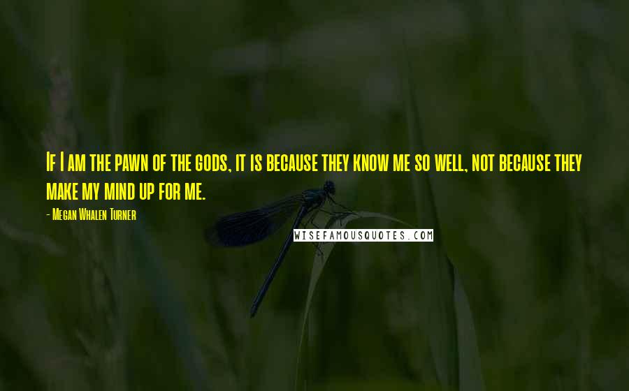 Megan Whalen Turner Quotes: If I am the pawn of the gods, it is because they know me so well, not because they make my mind up for me.