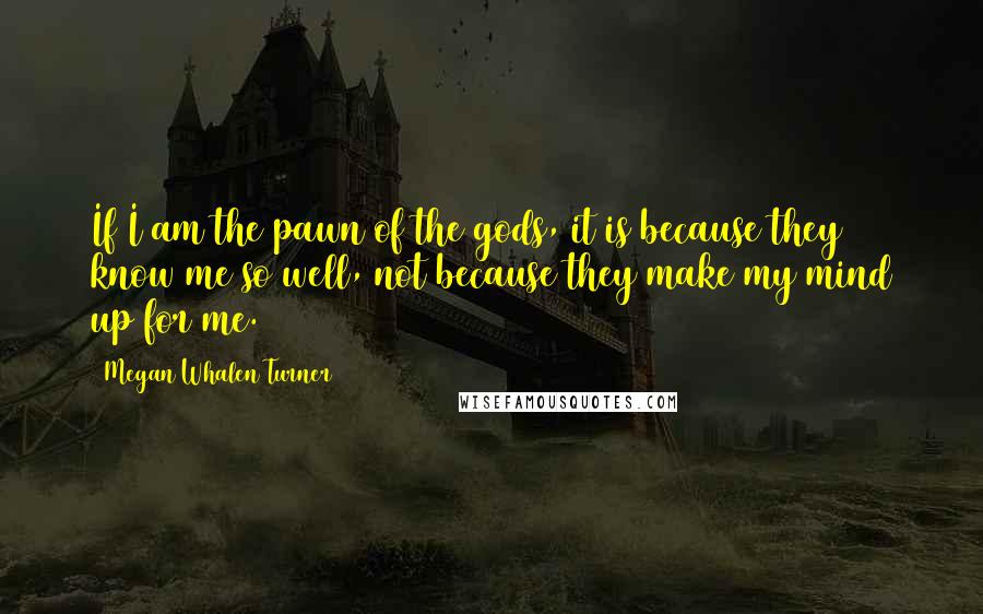 Megan Whalen Turner Quotes: If I am the pawn of the gods, it is because they know me so well, not because they make my mind up for me.